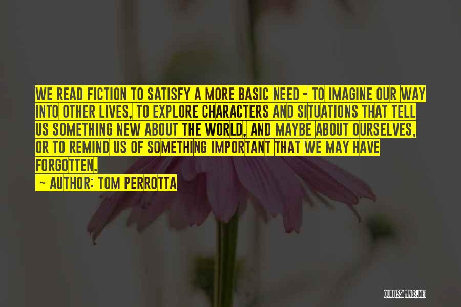 Tom Perrotta Quotes: We Read Fiction To Satisfy A More Basic Need - To Imagine Our Way Into Other Lives, To Explore Characters