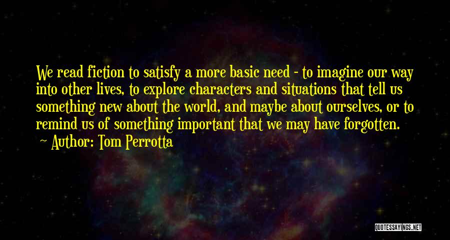 Tom Perrotta Quotes: We Read Fiction To Satisfy A More Basic Need - To Imagine Our Way Into Other Lives, To Explore Characters
