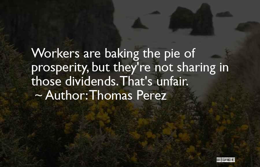 Thomas Perez Quotes: Workers Are Baking The Pie Of Prosperity, But They're Not Sharing In Those Dividends. That's Unfair.