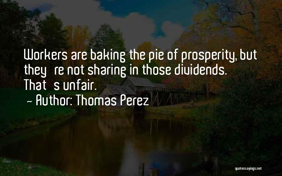 Thomas Perez Quotes: Workers Are Baking The Pie Of Prosperity, But They're Not Sharing In Those Dividends. That's Unfair.