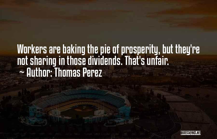 Thomas Perez Quotes: Workers Are Baking The Pie Of Prosperity, But They're Not Sharing In Those Dividends. That's Unfair.