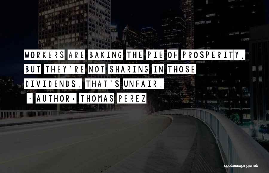 Thomas Perez Quotes: Workers Are Baking The Pie Of Prosperity, But They're Not Sharing In Those Dividends. That's Unfair.