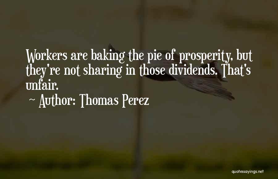 Thomas Perez Quotes: Workers Are Baking The Pie Of Prosperity, But They're Not Sharing In Those Dividends. That's Unfair.