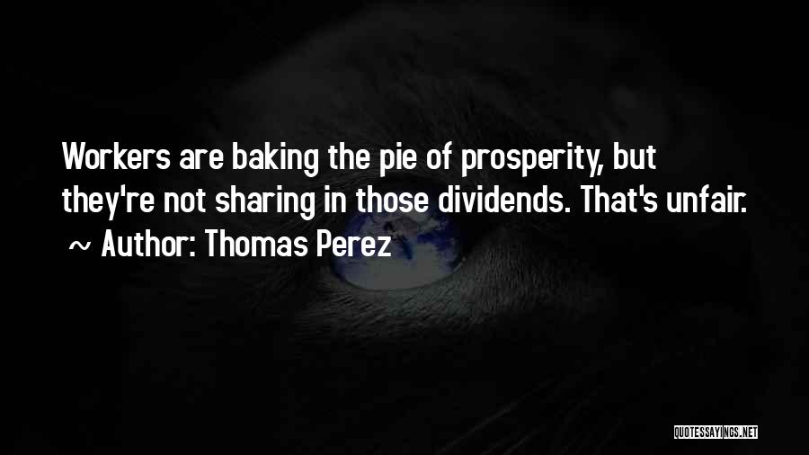 Thomas Perez Quotes: Workers Are Baking The Pie Of Prosperity, But They're Not Sharing In Those Dividends. That's Unfair.