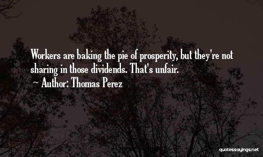 Thomas Perez Quotes: Workers Are Baking The Pie Of Prosperity, But They're Not Sharing In Those Dividends. That's Unfair.