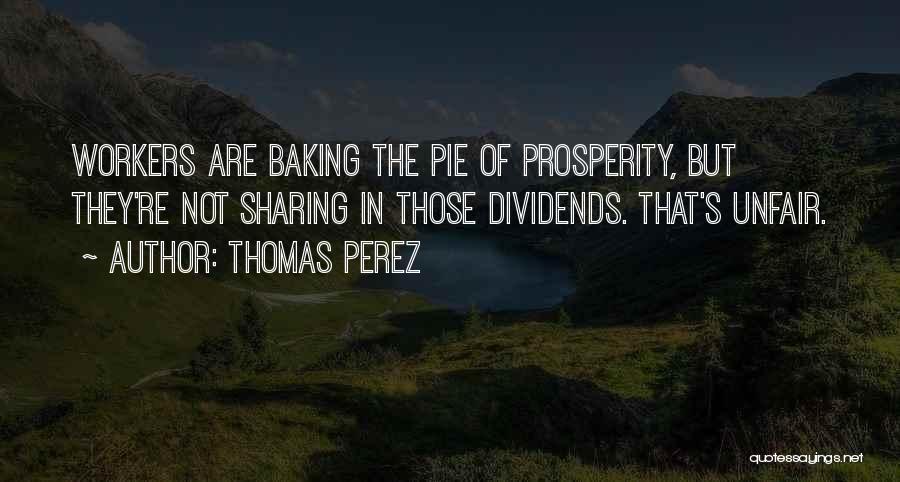 Thomas Perez Quotes: Workers Are Baking The Pie Of Prosperity, But They're Not Sharing In Those Dividends. That's Unfair.