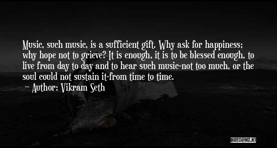 Vikram Seth Quotes: Music, Such Music, Is A Sufficient Gift. Why Ask For Happiness; Why Hope Not To Grieve? It Is Enough, It