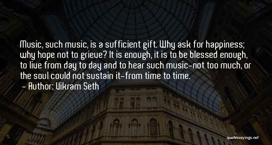 Vikram Seth Quotes: Music, Such Music, Is A Sufficient Gift. Why Ask For Happiness; Why Hope Not To Grieve? It Is Enough, It