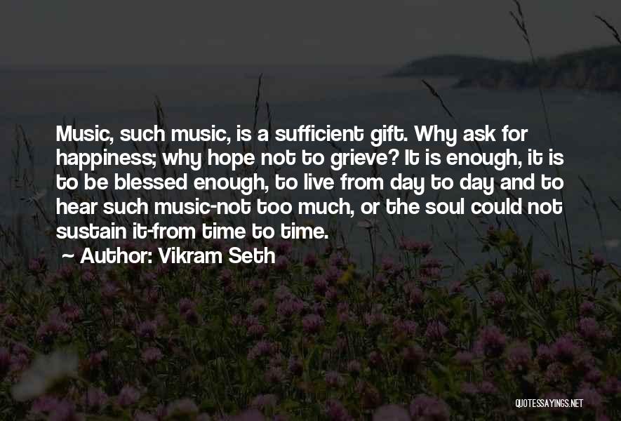 Vikram Seth Quotes: Music, Such Music, Is A Sufficient Gift. Why Ask For Happiness; Why Hope Not To Grieve? It Is Enough, It