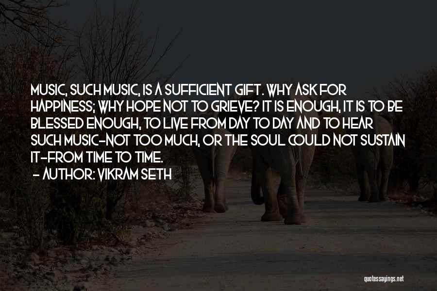 Vikram Seth Quotes: Music, Such Music, Is A Sufficient Gift. Why Ask For Happiness; Why Hope Not To Grieve? It Is Enough, It