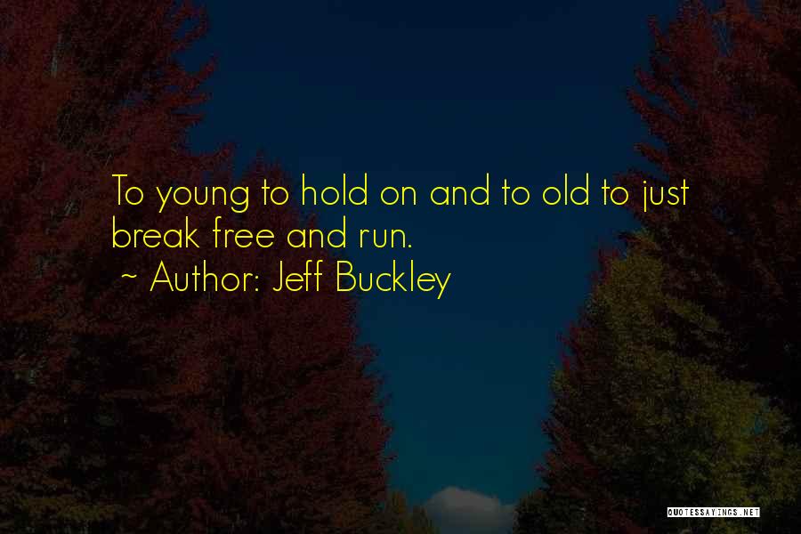 Jeff Buckley Quotes: To Young To Hold On And To Old To Just Break Free And Run.