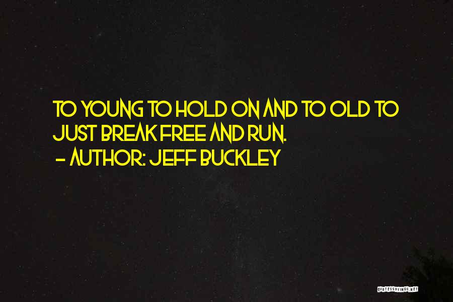 Jeff Buckley Quotes: To Young To Hold On And To Old To Just Break Free And Run.