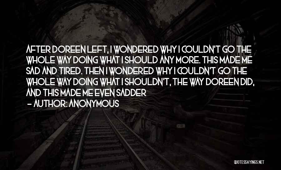 Anonymous Quotes: After Doreen Left, I Wondered Why I Couldn't Go The Whole Way Doing What I Should Any More. This Made