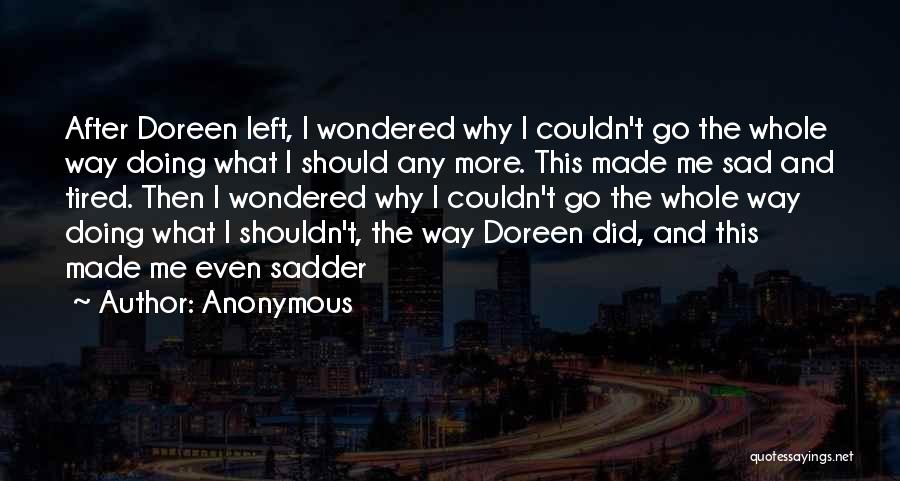 Anonymous Quotes: After Doreen Left, I Wondered Why I Couldn't Go The Whole Way Doing What I Should Any More. This Made