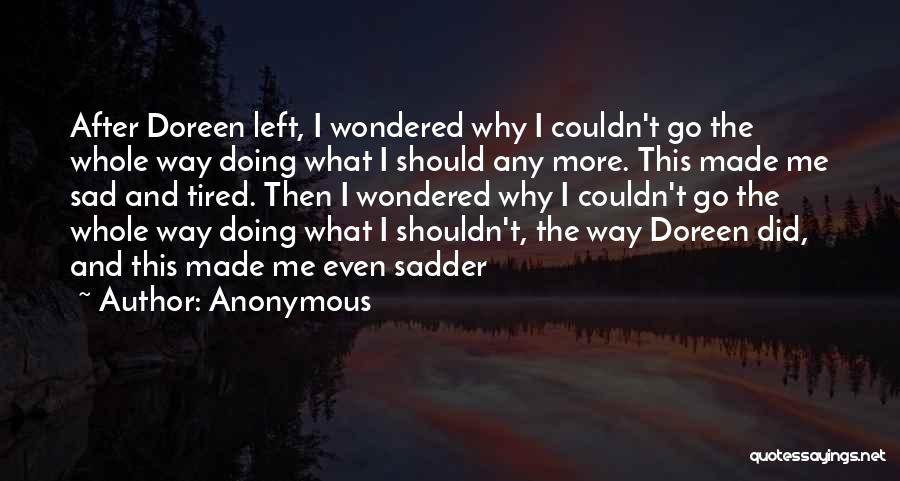 Anonymous Quotes: After Doreen Left, I Wondered Why I Couldn't Go The Whole Way Doing What I Should Any More. This Made