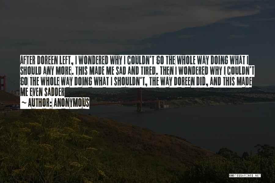 Anonymous Quotes: After Doreen Left, I Wondered Why I Couldn't Go The Whole Way Doing What I Should Any More. This Made