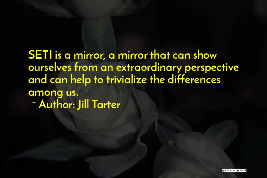 Jill Tarter Quotes: Seti Is A Mirror, A Mirror That Can Show Ourselves From An Extraordinary Perspective And Can Help To Trivialize The