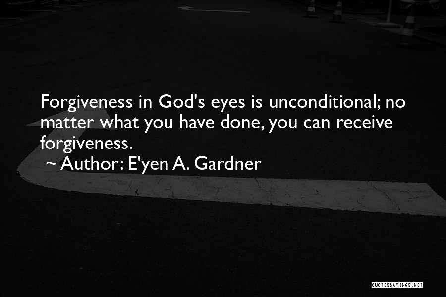 E'yen A. Gardner Quotes: Forgiveness In God's Eyes Is Unconditional; No Matter What You Have Done, You Can Receive Forgiveness.