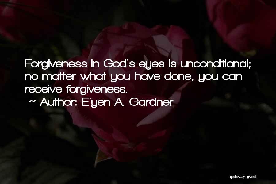 E'yen A. Gardner Quotes: Forgiveness In God's Eyes Is Unconditional; No Matter What You Have Done, You Can Receive Forgiveness.