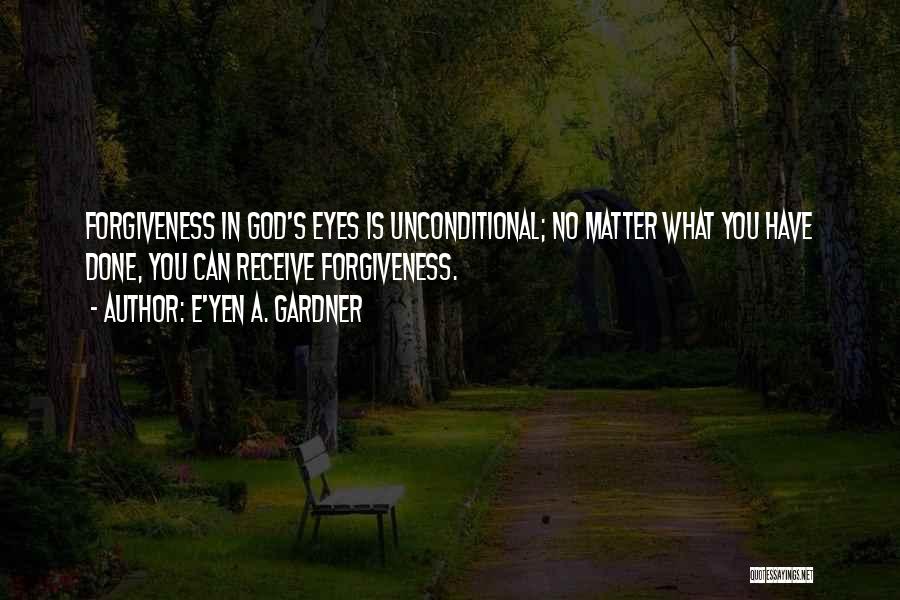 E'yen A. Gardner Quotes: Forgiveness In God's Eyes Is Unconditional; No Matter What You Have Done, You Can Receive Forgiveness.