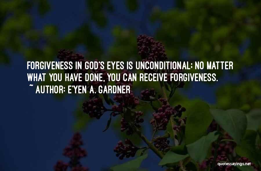 E'yen A. Gardner Quotes: Forgiveness In God's Eyes Is Unconditional; No Matter What You Have Done, You Can Receive Forgiveness.