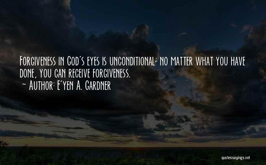 E'yen A. Gardner Quotes: Forgiveness In God's Eyes Is Unconditional; No Matter What You Have Done, You Can Receive Forgiveness.