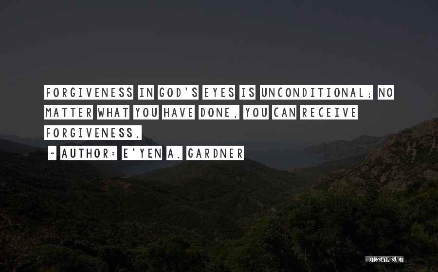 E'yen A. Gardner Quotes: Forgiveness In God's Eyes Is Unconditional; No Matter What You Have Done, You Can Receive Forgiveness.