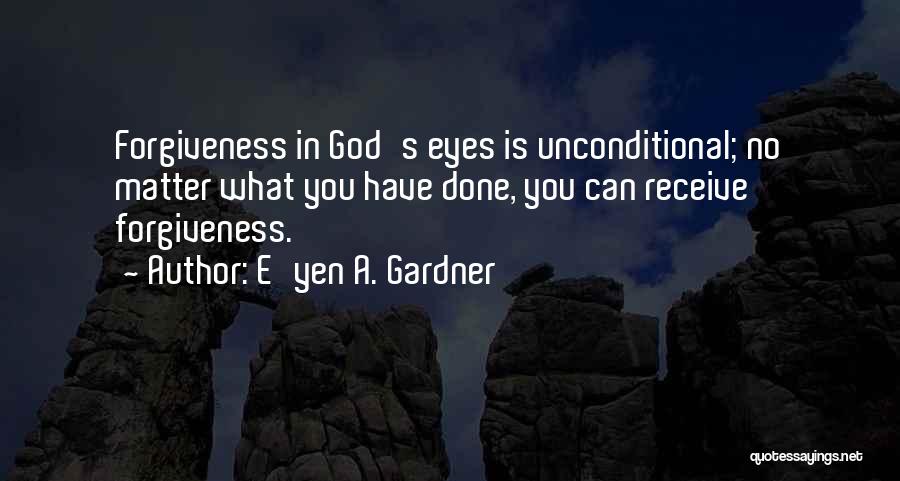 E'yen A. Gardner Quotes: Forgiveness In God's Eyes Is Unconditional; No Matter What You Have Done, You Can Receive Forgiveness.