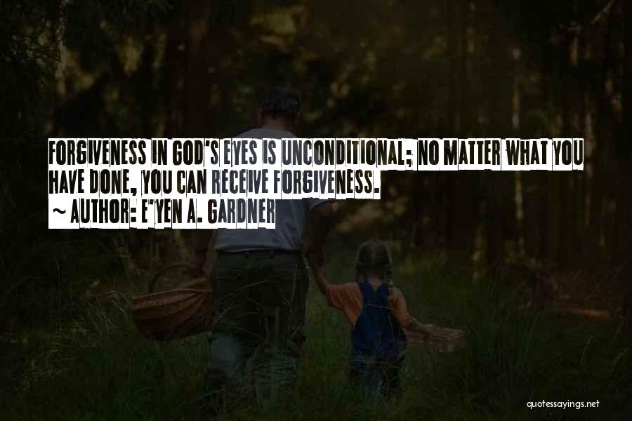 E'yen A. Gardner Quotes: Forgiveness In God's Eyes Is Unconditional; No Matter What You Have Done, You Can Receive Forgiveness.