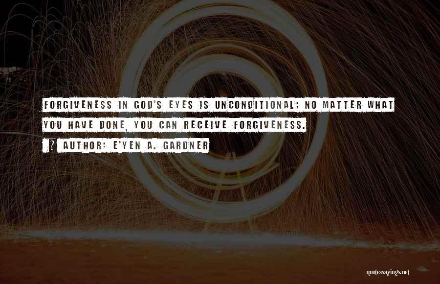 E'yen A. Gardner Quotes: Forgiveness In God's Eyes Is Unconditional; No Matter What You Have Done, You Can Receive Forgiveness.