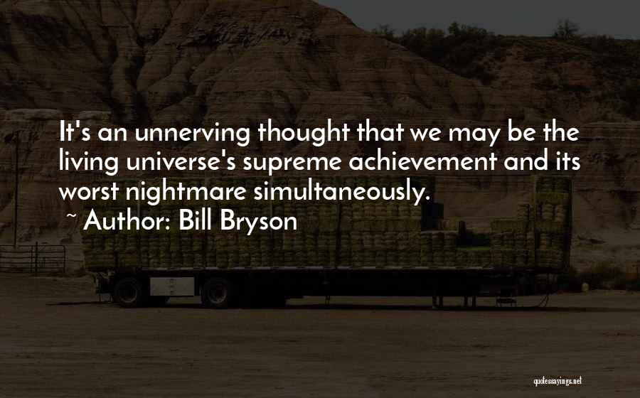 Bill Bryson Quotes: It's An Unnerving Thought That We May Be The Living Universe's Supreme Achievement And Its Worst Nightmare Simultaneously.