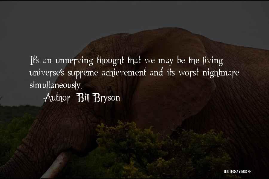 Bill Bryson Quotes: It's An Unnerving Thought That We May Be The Living Universe's Supreme Achievement And Its Worst Nightmare Simultaneously.