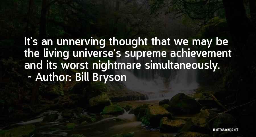 Bill Bryson Quotes: It's An Unnerving Thought That We May Be The Living Universe's Supreme Achievement And Its Worst Nightmare Simultaneously.