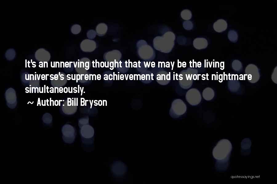 Bill Bryson Quotes: It's An Unnerving Thought That We May Be The Living Universe's Supreme Achievement And Its Worst Nightmare Simultaneously.