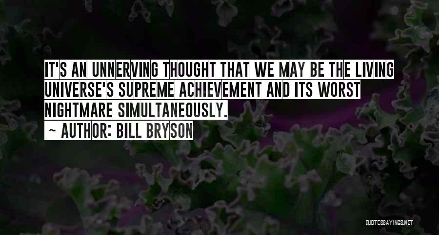 Bill Bryson Quotes: It's An Unnerving Thought That We May Be The Living Universe's Supreme Achievement And Its Worst Nightmare Simultaneously.