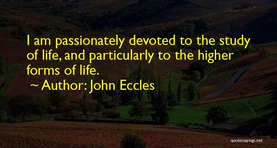 John Eccles Quotes: I Am Passionately Devoted To The Study Of Life, And Particularly To The Higher Forms Of Life.