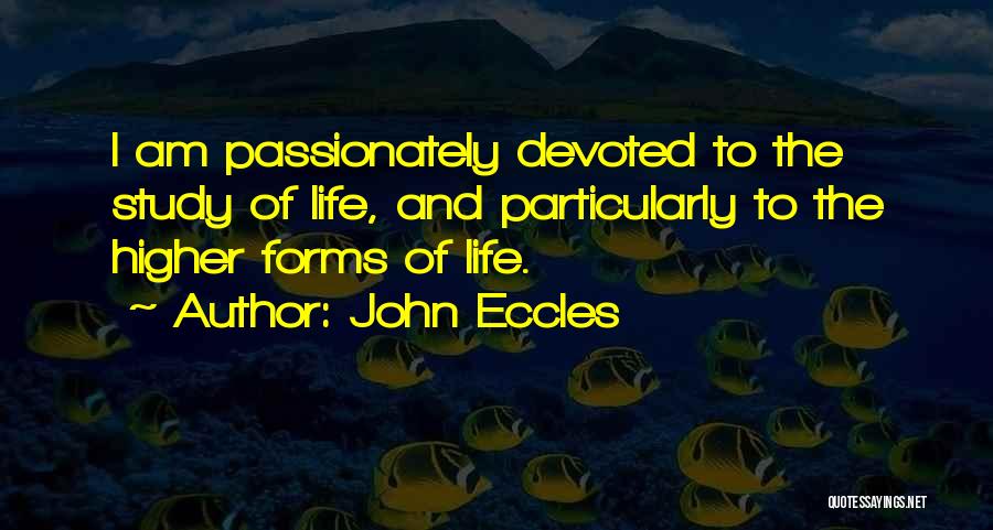 John Eccles Quotes: I Am Passionately Devoted To The Study Of Life, And Particularly To The Higher Forms Of Life.