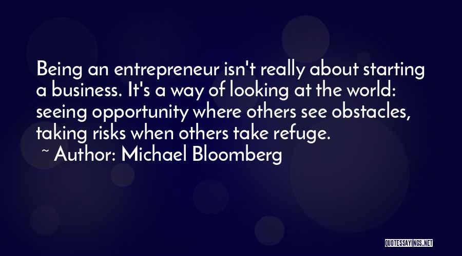 Michael Bloomberg Quotes: Being An Entrepreneur Isn't Really About Starting A Business. It's A Way Of Looking At The World: Seeing Opportunity Where