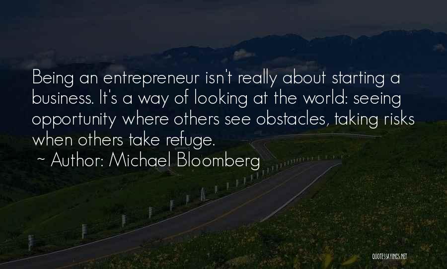 Michael Bloomberg Quotes: Being An Entrepreneur Isn't Really About Starting A Business. It's A Way Of Looking At The World: Seeing Opportunity Where