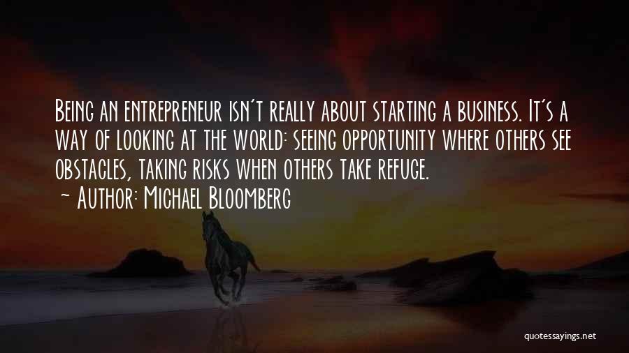 Michael Bloomberg Quotes: Being An Entrepreneur Isn't Really About Starting A Business. It's A Way Of Looking At The World: Seeing Opportunity Where