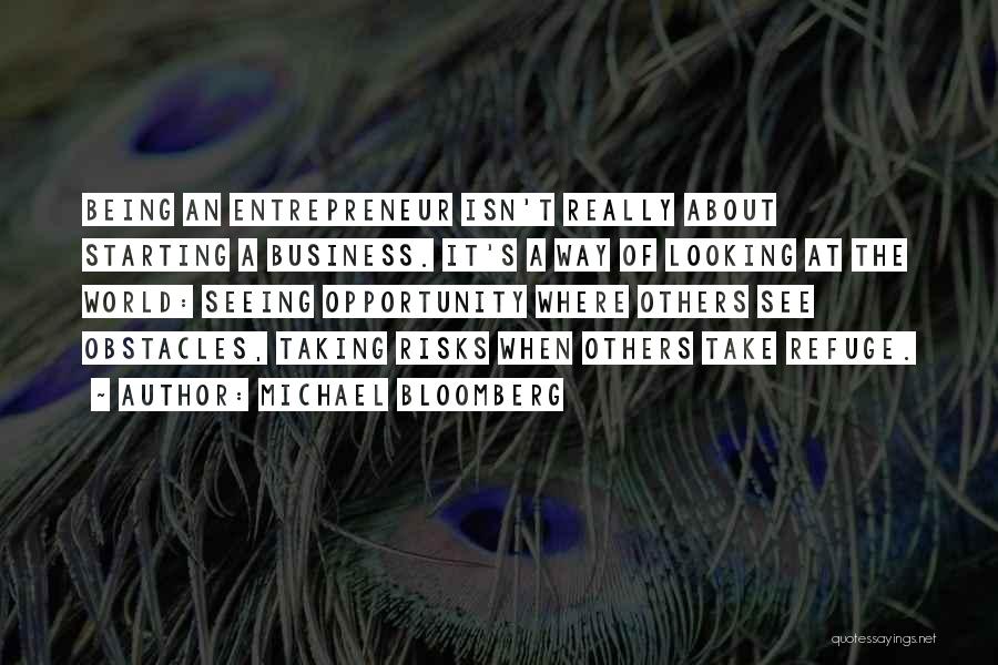 Michael Bloomberg Quotes: Being An Entrepreneur Isn't Really About Starting A Business. It's A Way Of Looking At The World: Seeing Opportunity Where