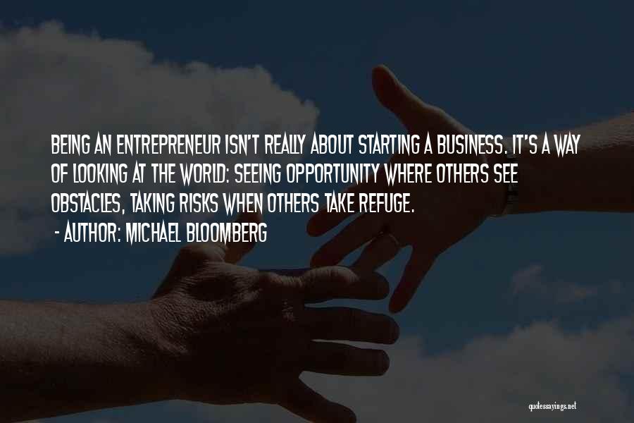 Michael Bloomberg Quotes: Being An Entrepreneur Isn't Really About Starting A Business. It's A Way Of Looking At The World: Seeing Opportunity Where