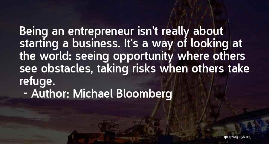 Michael Bloomberg Quotes: Being An Entrepreneur Isn't Really About Starting A Business. It's A Way Of Looking At The World: Seeing Opportunity Where