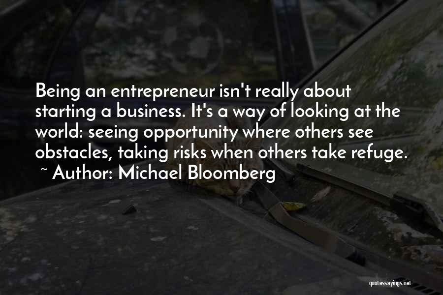 Michael Bloomberg Quotes: Being An Entrepreneur Isn't Really About Starting A Business. It's A Way Of Looking At The World: Seeing Opportunity Where