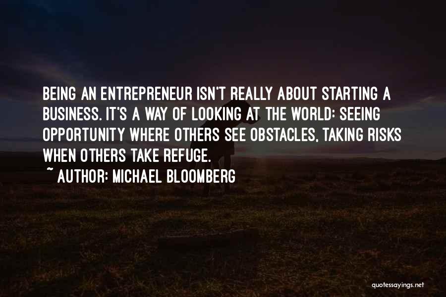 Michael Bloomberg Quotes: Being An Entrepreneur Isn't Really About Starting A Business. It's A Way Of Looking At The World: Seeing Opportunity Where