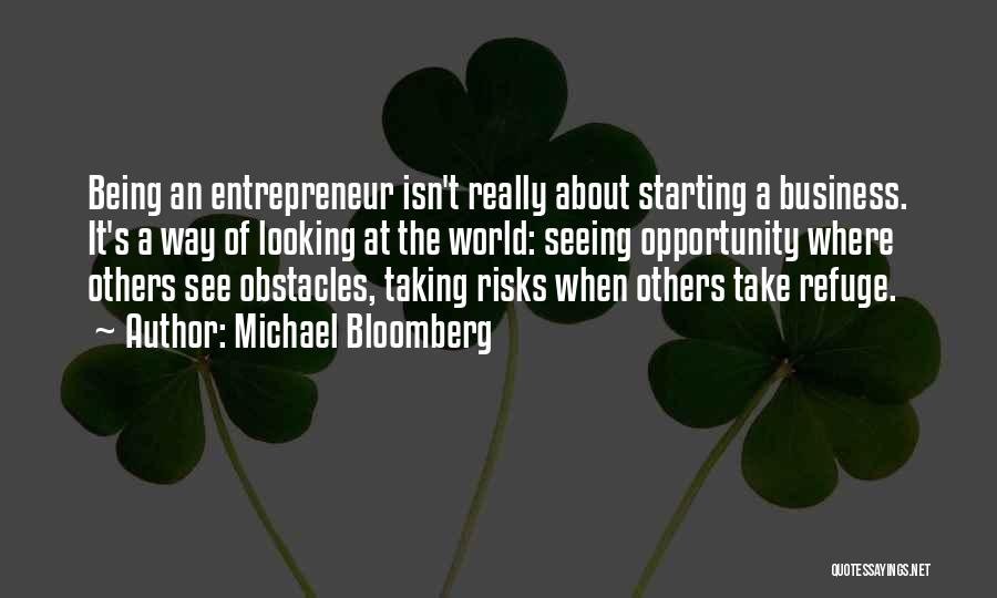 Michael Bloomberg Quotes: Being An Entrepreneur Isn't Really About Starting A Business. It's A Way Of Looking At The World: Seeing Opportunity Where