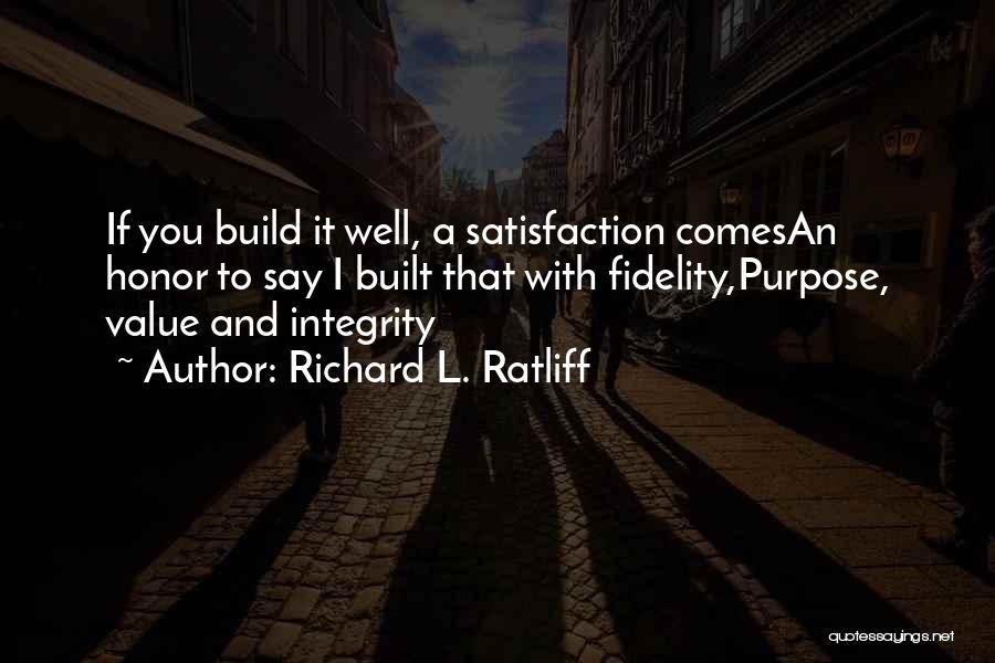 Richard L. Ratliff Quotes: If You Build It Well, A Satisfaction Comesan Honor To Say I Built That With Fidelity,purpose, Value And Integrity