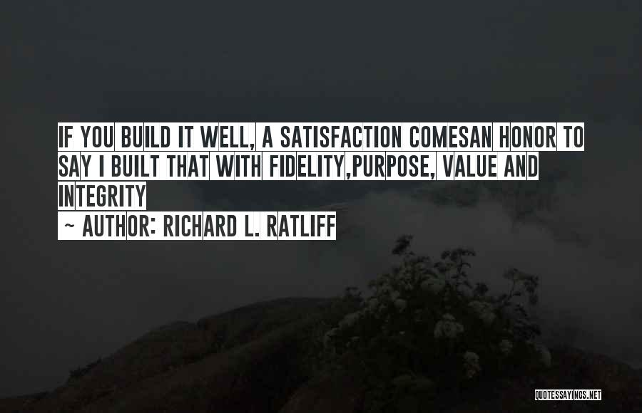 Richard L. Ratliff Quotes: If You Build It Well, A Satisfaction Comesan Honor To Say I Built That With Fidelity,purpose, Value And Integrity