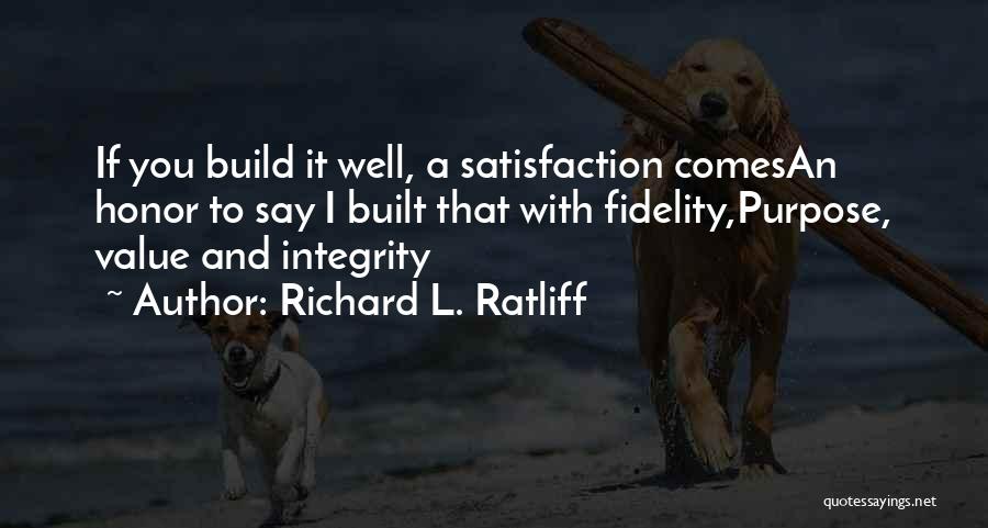 Richard L. Ratliff Quotes: If You Build It Well, A Satisfaction Comesan Honor To Say I Built That With Fidelity,purpose, Value And Integrity