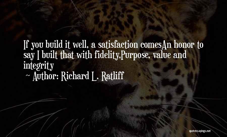 Richard L. Ratliff Quotes: If You Build It Well, A Satisfaction Comesan Honor To Say I Built That With Fidelity,purpose, Value And Integrity